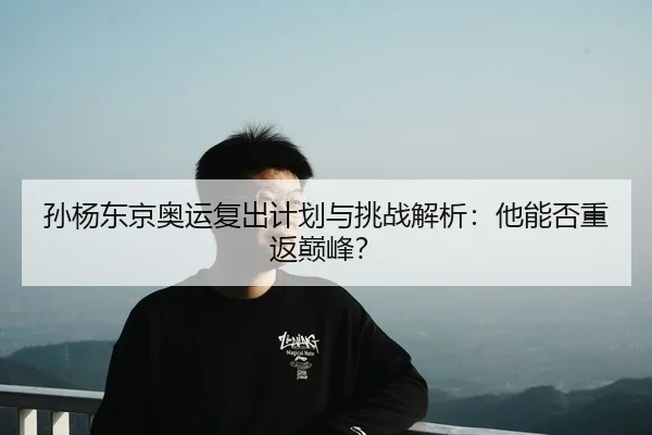 孙杨东京奥运复出计划与挑战解析：他能否重返巅峰？